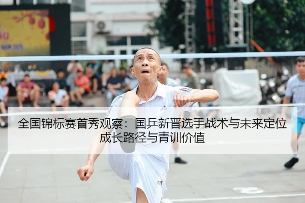 全国锦标赛首秀观察：国乒新晋选手战术与未来定位成长路径与青训价值
