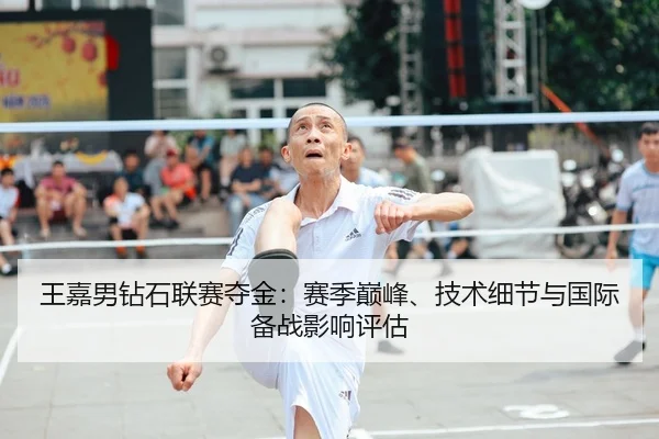 王嘉男钻石联赛夺金：赛季巅峰、技术细节与国际备战影响评估（yaxin）